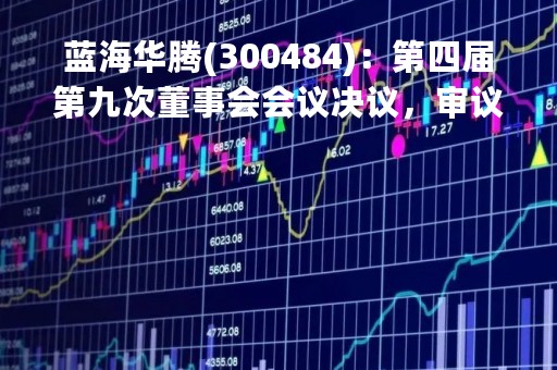 蓝海华腾(300484)：第四届第九次董事会会议决议，审议《关于向公司2022年限制性股票激励计划激励对象授予预留部分限制性股票的议案》