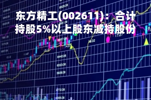 东方精工(002611)：合计持股5%以上股东减持股份计划的预披露公告