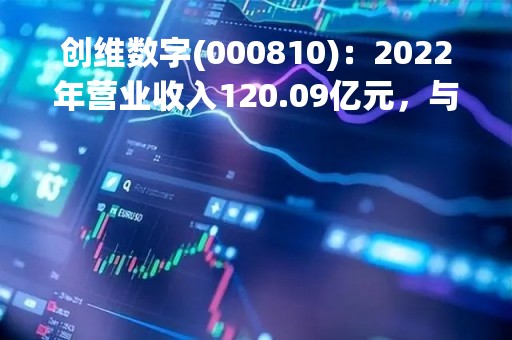 创维数字(000810)：2022年营业收入120.09亿元，与上期同比增加10.71%