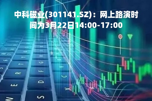 中科磁业(301141.SZ)：网上路演时间为3月22日14:00-17:00