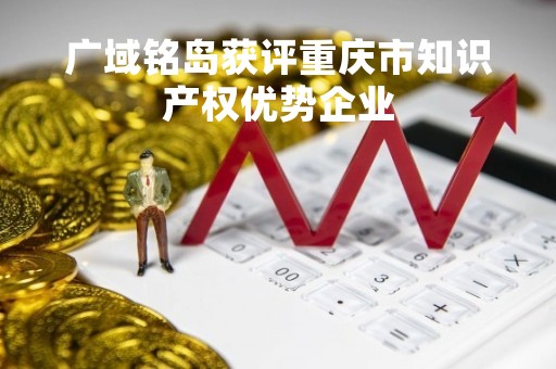 广域铭岛获评重庆市知识产权优势企业