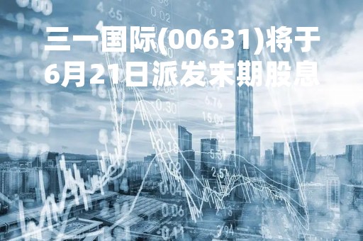 三一国际(00631)将于6月21日派发末期股息每股0.19港元