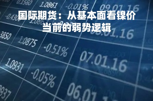 国际期货：从基本面看镍价当前的弱势逻辑