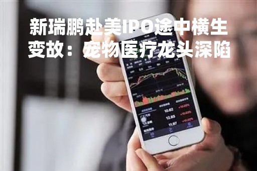新瑞鹏赴美IPO途中横生变故：宠物医疗龙头深陷虐猫丑闻