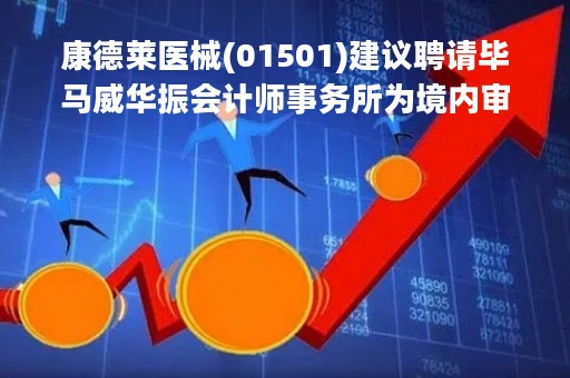 康德莱医械(01501)建议聘请毕马威华振会计师事务所为境内审计师