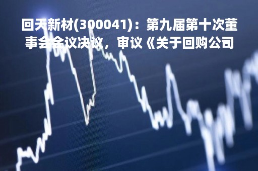 回天新材(300041)：第九届第十次董事会会议决议，审议《关于回购公司股份方案的议案》