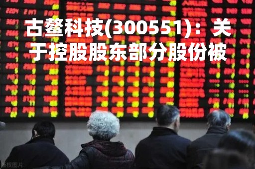 古鳌科技(300551)：关于控股股东部分股份被强制平仓导致被动减持暨持股变动比例超过1%