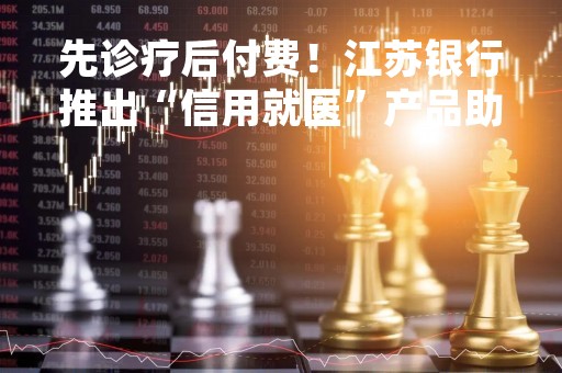先诊疗后付费！江苏银行推出“信用就医”产品助力就诊免排队