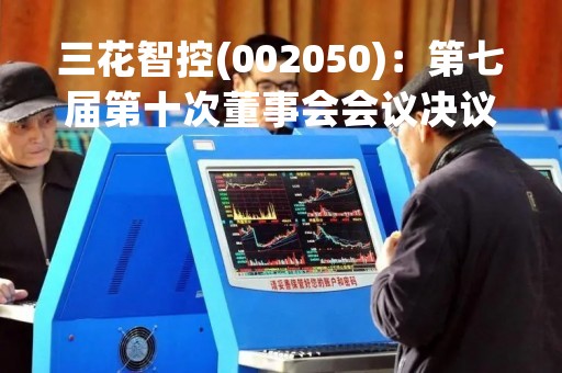 三花智控(002050):第七届第十次董事会会议决议,审议《关于开设募集资金专项账户并授权签署相关协议文件的议案》 三花智控(002050):第七届第十次董事会会议决议,审议《关于开设募集资金专项账户并授权签署相关协议文件的议案》