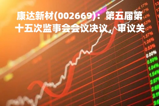 康达新材(002669):第五届第十五次监事会会议决议,审议关于控股子公司与关联方共同投资成立合资公司暨关联交易的议案 康达新材(002669):第五届第十五次监事会会议决议,审议关于控股子公司与关联方共同投资成立合资公司暨关联交易的议案