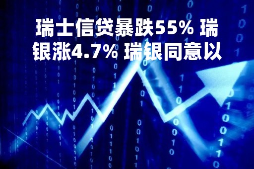 瑞士信贷暴跌55% 瑞银涨4.7% 瑞银同意以30亿瑞士法郎收购瑞信