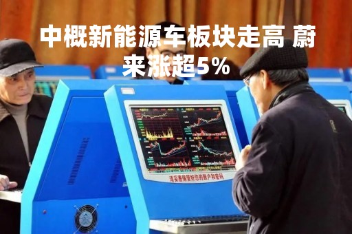 中概新能源车板块走高 蔚来涨超5%