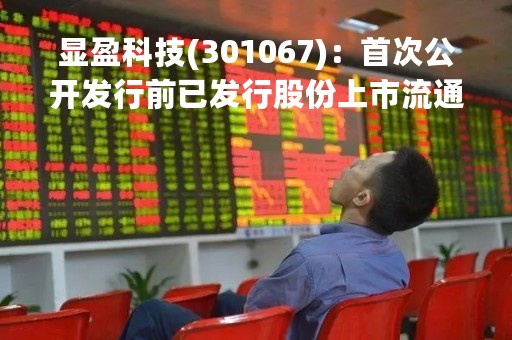 显盈科技(301067)：首次公开发行前已发行股份上市流通，735.10万股解禁