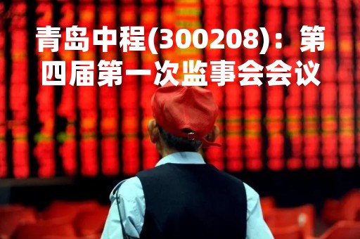 青岛中程(300208)：第四届第一次监事会会议决议，审议关于选举公司第四届监事会主席的议案