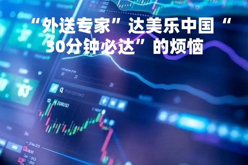 “外送专家”达美乐中国“30分钟必达”的烦恼