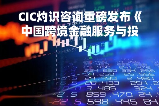 CIC灼识咨询重磅发布《中国跨境金融服务与投资行业蓝皮书》