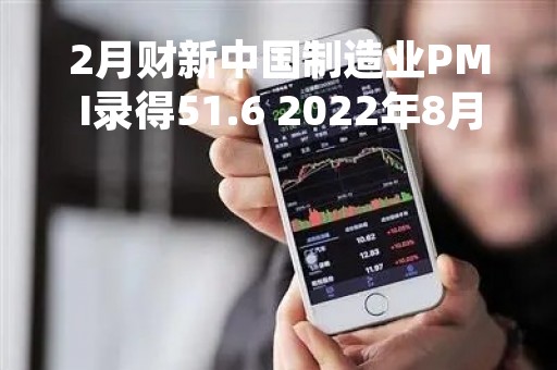 2月财新中国制造业PMI录得51.6 2022年8月来首次升至扩张区间