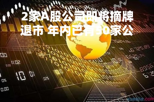 2家A股公司即将摘牌退市 年内已有50家公司提示强制退市风险