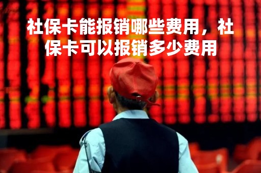 社保卡能报销哪些费用,社保卡可以报销多少费用 社保卡能报销哪些费用,社保卡可以报销多少费用