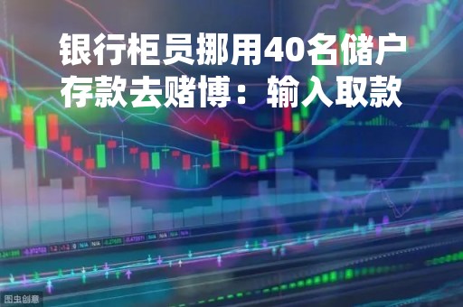 银行柜员挪用40名储户存款去赌博：输入取款密码转移200余万元！法院判了