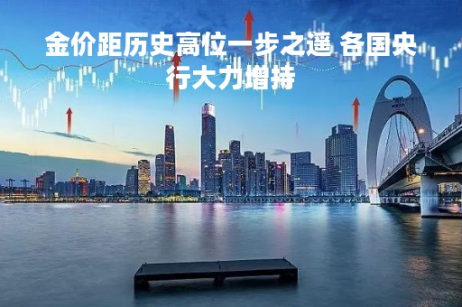 金价距历史高位一步之遥 各国央行大力增持