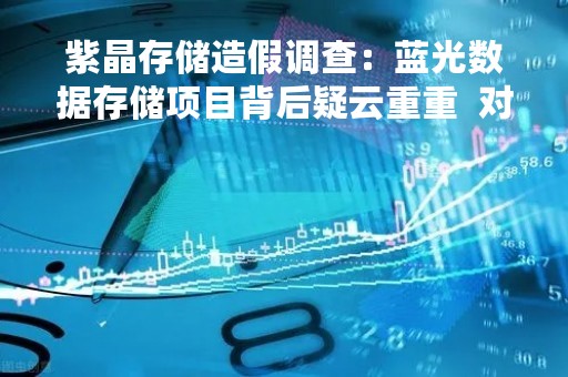 紫晶存储造假调查：蓝光数据存储项目背后疑云重重  对话核心当事人：资本想赚快钱