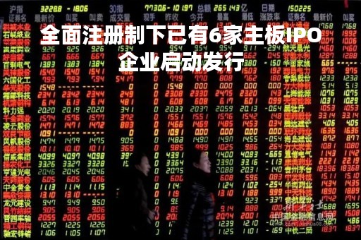 全面注册制下已有6家主板IPO企业启动发行