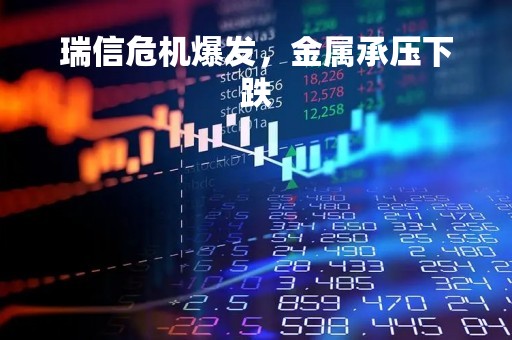 瑞信危机爆发，金属承压下跌