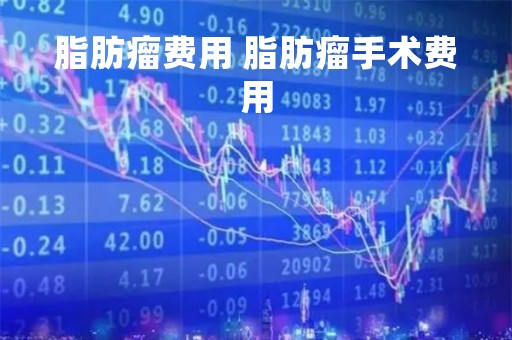 脂肪瘤费用 脂肪瘤手术费用