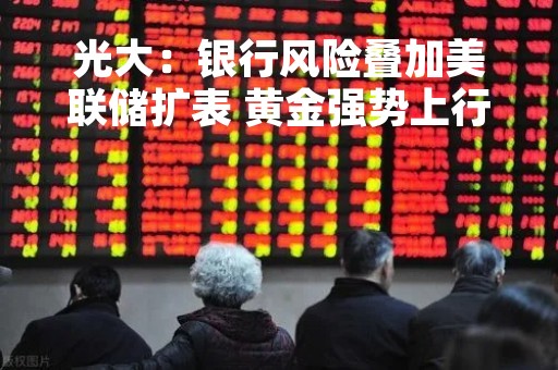 光大：银行风险叠加美联储扩表 黄金强势上行