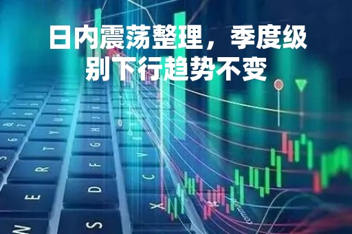 日内震荡整理，季度级别下行趋势不变