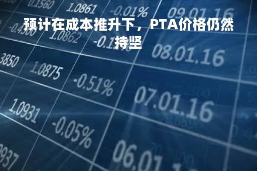 预计在成本推升下，PTA价格仍然持坚