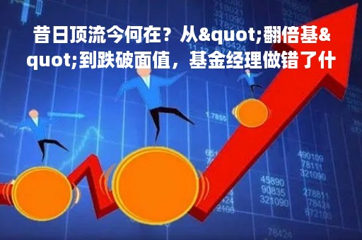 昔日顶流今何在？从"翻倍基"到跌破面值，基金经理做错了什么？大佬爆料：背后也有苦衷…