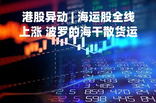 港股异动 | 海运股全线上涨 波罗的海干散货运价指数2月暴涨45%