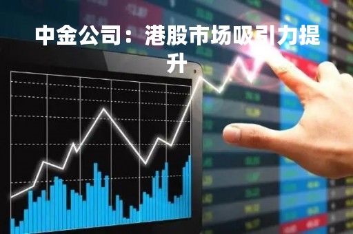 中金公司：港股市场吸引力提升