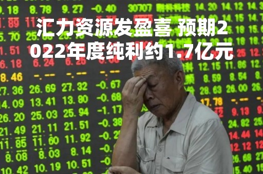 汇力资源发盈喜 预期2022年度纯利约1.7亿元