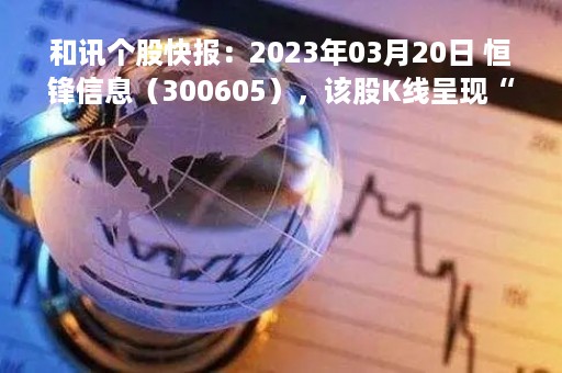 和讯个股快报：2023年03月20日 恒锋信息（300605），该股K线呈现“红三兵”形态