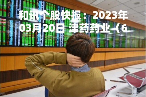 和讯个股快报：2023年03月20日 津药药业（600488），该股K线呈现“黑三兵”形态