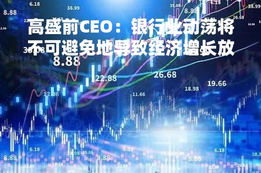 高盛前CEO：银行业动荡将不可避免地导致经济增长放缓
