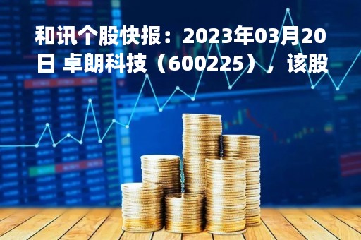 和讯个股快报：2023年03月20日 卓朗科技（600225），该股K线呈现“红三兵”形态
