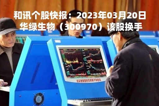 和讯个股快报：2023年03月20日 华绿生物（300970）该股换手率大于5%