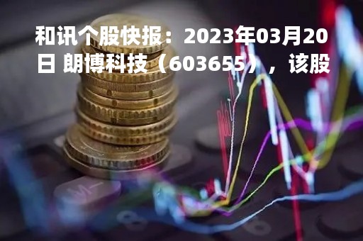 和讯个股快报：2023年03月20日 朗博科技（603655），该股K线呈现“好友反攻”形态