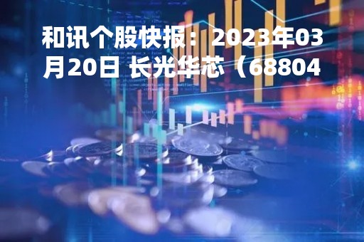 和讯个股快报：2023年03月20日 长光华芯（688048），该股K线呈现“好友反攻”形态