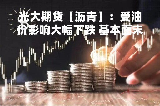 光大期货【沥青】：受油价影响大幅下跌 基本面未出现明显变化