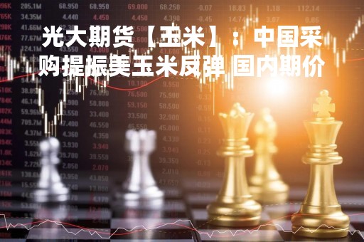 光大期货【玉米】：中国采购提振美玉米反弹 国内期价延续震荡表现