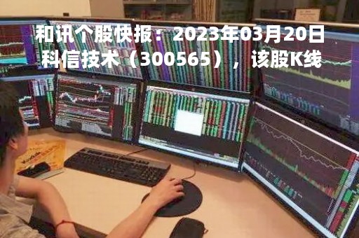 和讯个股快报：2023年03月20日 科信技术（300565），该股K线呈现“好友反攻”形态