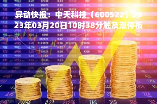 异动快报：中天科技（600522）2023年03月20日10时38分触及涨停板
