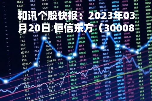 和讯个股快报：2023年03月20日 恒信东方（300081）该股换手率大于5%