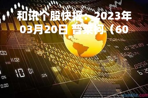 和讯个股快报：2023年03月20日 普莱柯（603566），该股K线呈现“好友反攻”形态