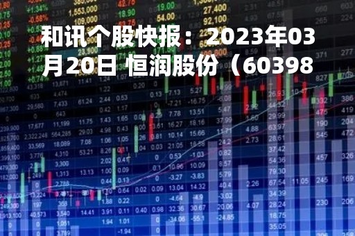 和讯个股快报：2023年03月20日 恒润股份（603985），该股K线呈现“好友反攻”形态